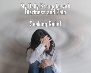 My Daily Struggle with Dizziness and Pain: Seeking Relief