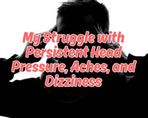 My Struggle with Persistent Head Pressure, Aches, and Dizziness