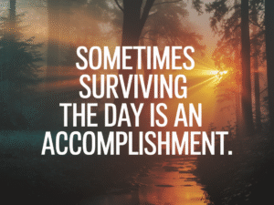 Sometimes Surviving The Day Is An Accomplishment
